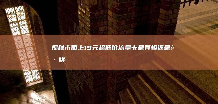 揭秘：市面上19元超低价流量卡是真相还是陷阱？